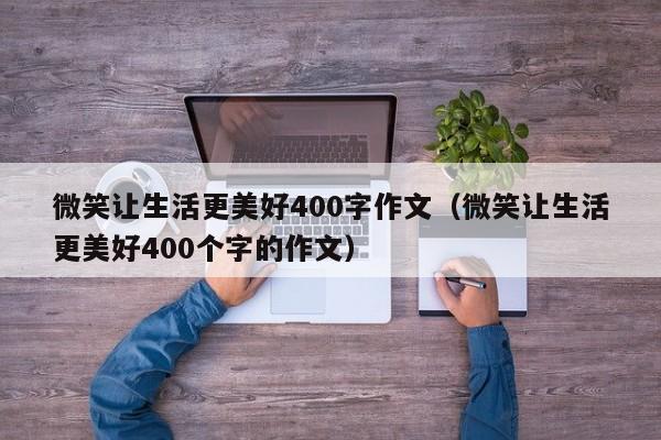 微笑让生活更美好400字作文（微笑让生活更美好400个字的作文）