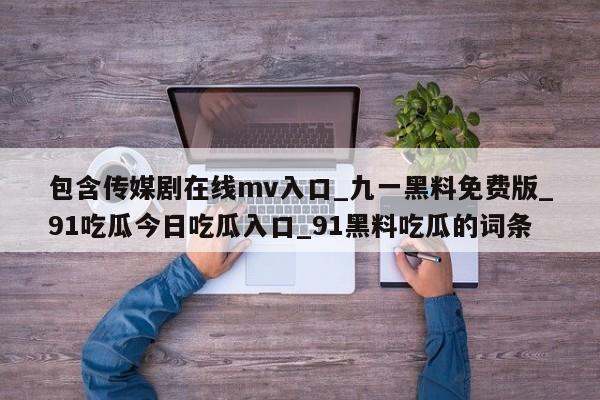 包含传媒剧在线mv入口_九一黑料免费版_91吃瓜今日吃瓜入口_91黑料吃瓜的词条