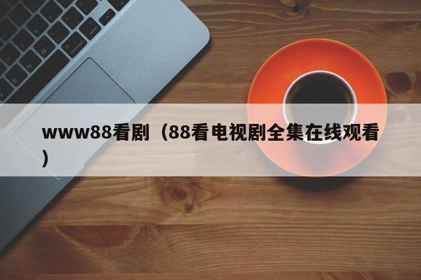 www88看剧（88看电视剧全集在线观看）