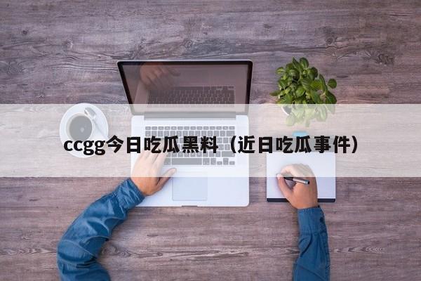 ccgg今日吃瓜黑料（近日吃瓜事件）