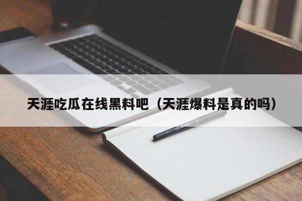 天涯吃瓜在线黑料吧（天涯爆料是真的吗）