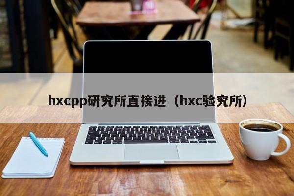 hxcpp研究所直接进（hxc验究所）