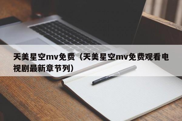 天美星空mv免费（天美星空mv免费观看电视剧最新章节列）