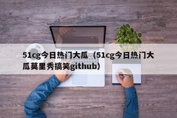 51cg今日热门大瓜（51cg今日热门大瓜莫里秀搞笑github）