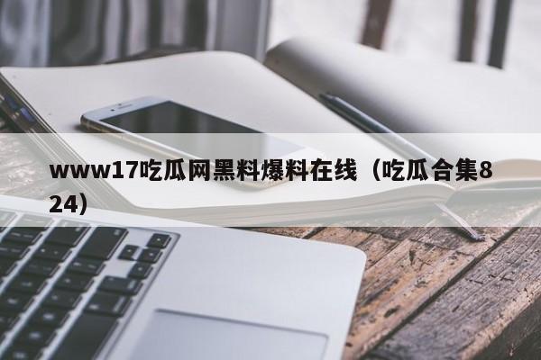 www17吃瓜网黑料爆料在线（吃瓜合集824）