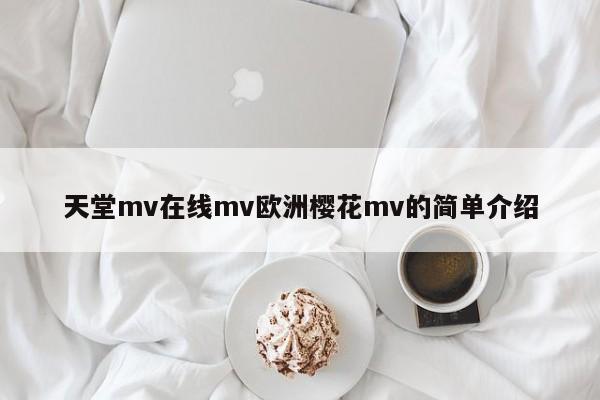 天堂mv在线mv欧洲樱花mv的简单介绍