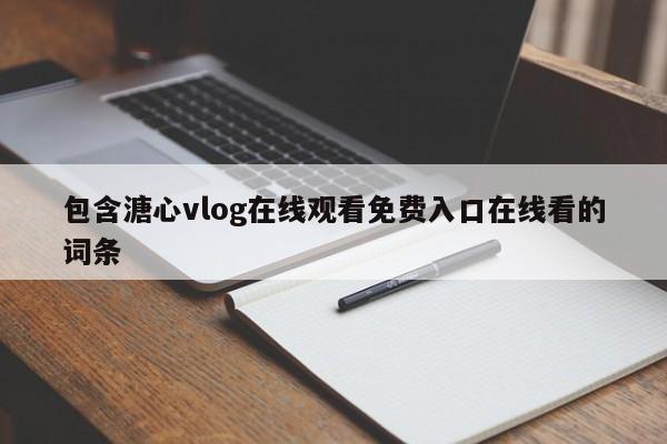 包含溏心vlog在线观看免费入口在线看的词条