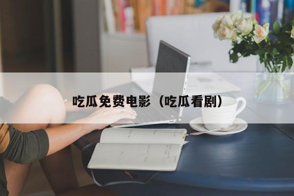 吃瓜免费电影（吃瓜看剧）