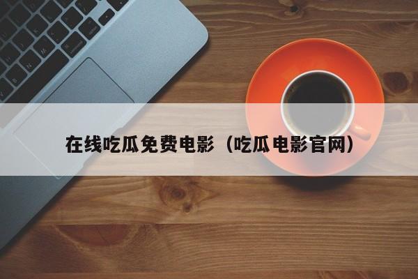 在线吃瓜免费电影（吃瓜电影官网）