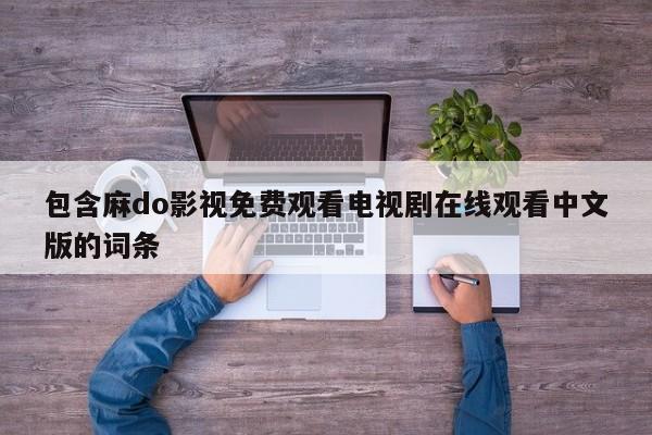 包含麻do影视免费观看电视剧在线观看中文版的词条