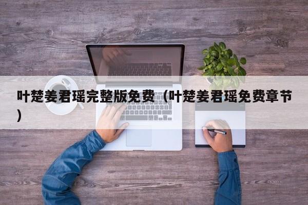 叶楚姜君瑶完整版免费（叶楚姜君瑶免费章节）