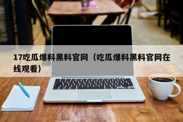 17吃瓜爆料黑料官网（吃瓜爆料黑料官网在线观看）