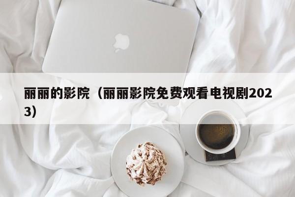 丽丽的影院（丽丽影院免费观看电视剧2023）