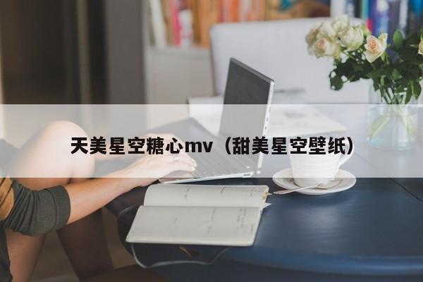 天美星空糖心mv（甜美星空壁纸）