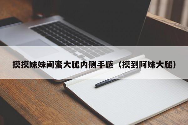摸摸妹妹闺蜜大腿内侧手感（摸到阿妹大腿）