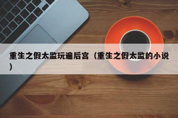 重生之假太监玩遍后宫（重生之假太监的小说）