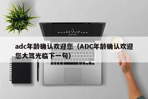 adc年龄确认欢迎您（ADC年龄确认欢迎您大驾光临下一句）