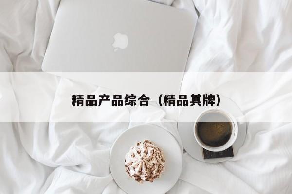 精品产品综合（精品其牌）