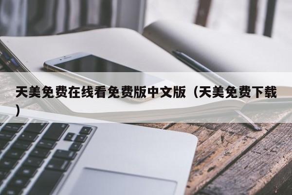 天美免费在线看免费版中文版（天美免费下载）