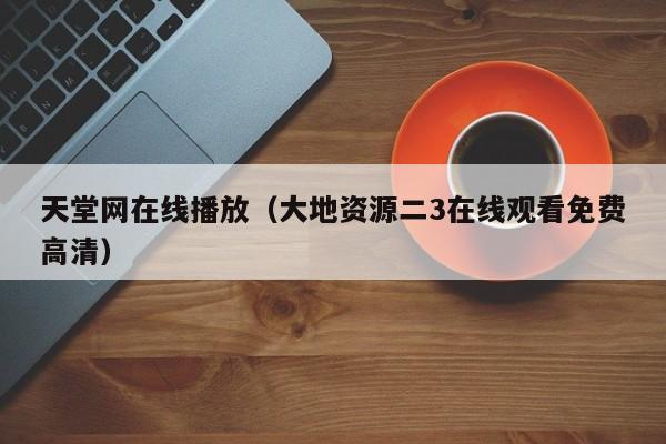 天堂网在线播放（大地资源二3在线观看免费高清）