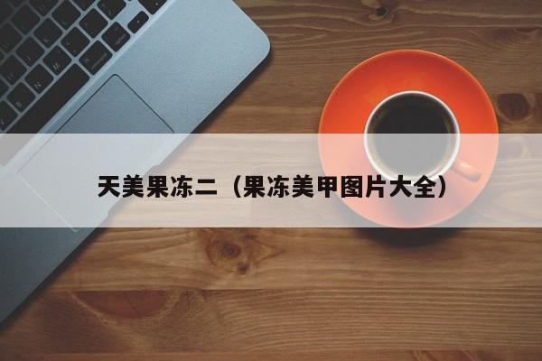 天美果冻二（果冻美甲图片大全）
