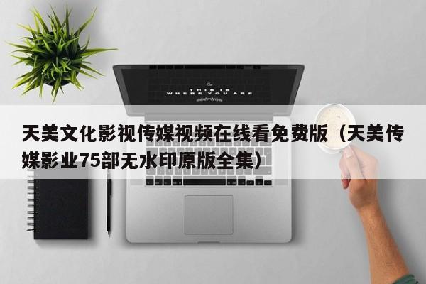 天美文化影视传媒视频在线看免费版（天美传媒影业75部无水印原版全集）