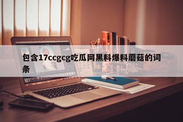 包含17ccgcg吃瓜网黑料爆料蘑菇的词条