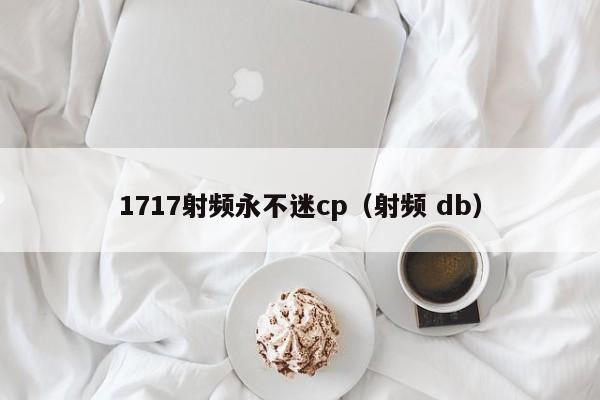 1717射频永不迷cp（射频 db）