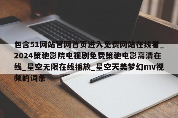 包含51网站官网首页进入免费网站在线看_2024策驰影院电视剧免费策驰电影高清在线_星空无限在线播放_星空天美梦幻mv视频的词条