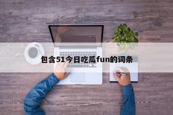 包含51今日吃瓜fun的词条