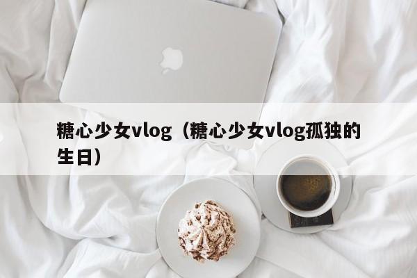 糖心少女vlog（糖心少女vlog孤独的生日）