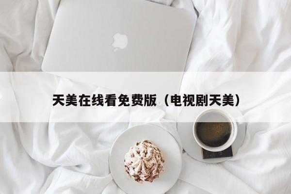 天美在线看免费版（电视剧天美）