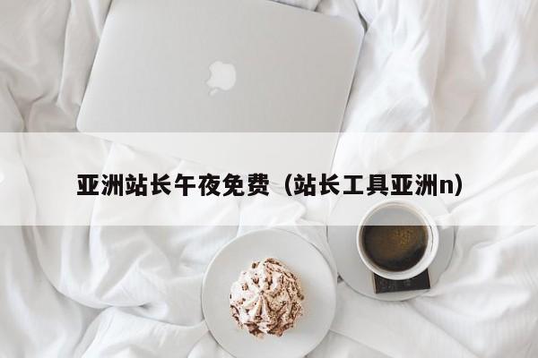 亚洲站长午夜免费（站长工具亚洲n）