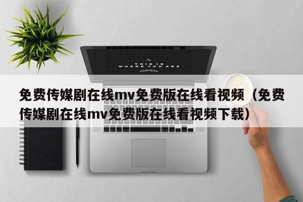 免费传媒剧在线mv免费版在线看视频（免费传媒剧在线mv免费版在线看视频下载）