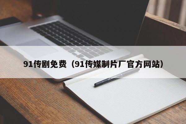 91传剧免费（91传媒制片厂官方网站）