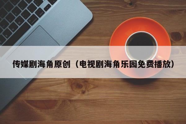 传媒剧海角原创（电视剧海角乐园免费播放）