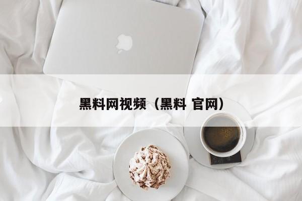 黑料网视频（黑料 官网）