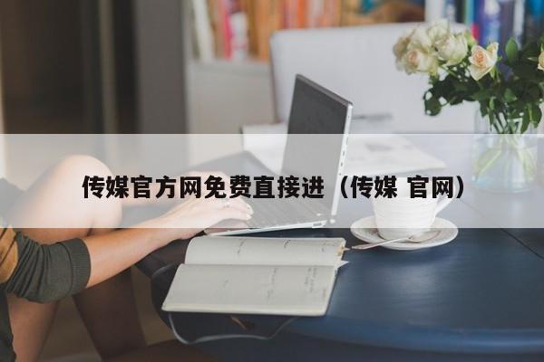 传媒官方网免费直接进（传媒 官网）