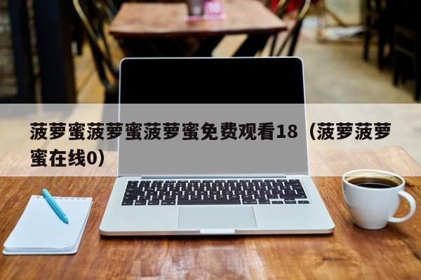 菠萝蜜菠萝蜜菠萝蜜免费观看18（菠萝菠萝蜜在线0）