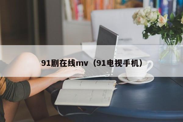 91剧在线mv（91电视手机）