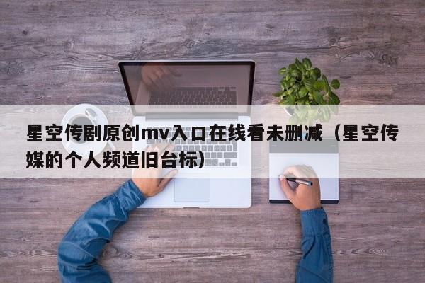 星空传剧原创mv入口在线看未删减（星空传媒的个人频道旧台标）