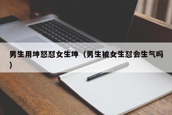 男生用坤怒怼女生坤（男生被女生怼会生气吗）