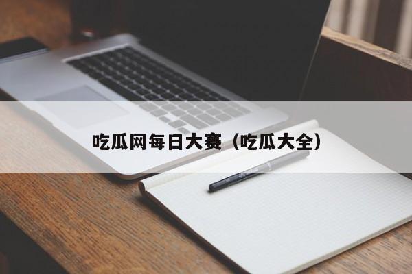 吃瓜网每日大赛（吃瓜大全）