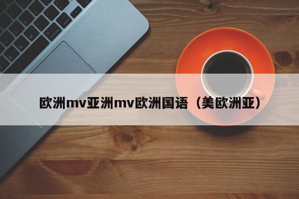 欧洲mv亚洲mv欧洲国语（美欧洲亚）