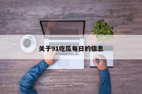 关于91吃瓜每日的信息
