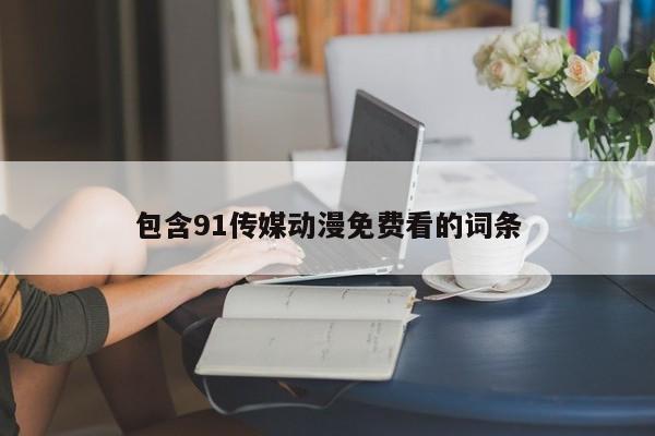 包含91传媒动漫免费看的词条