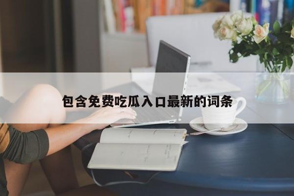 包含免费吃瓜入口最新的词条