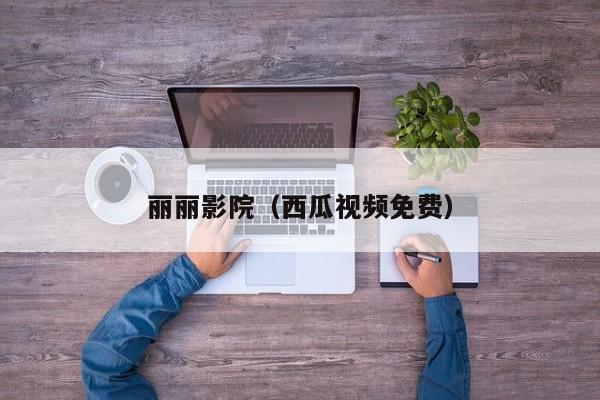 丽丽影院（西瓜视频免费）