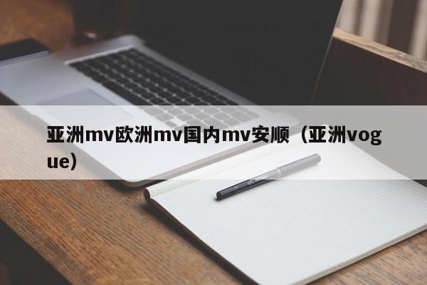亚洲mv欧洲mv国内mv安顺（亚洲vogue）