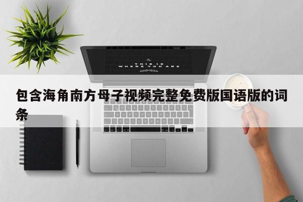 包含海角南方母子视频完整免费版国语版的词条